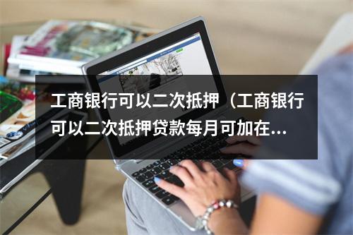工商银行可以二次抵押（工商银行可以二次抵押贷款每月可加在房贷上扣吗）