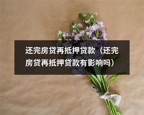 还完房贷再抵押贷款（还完房贷再抵押贷款有影响吗）