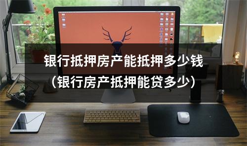 银行抵押房产能抵押多少钱（银行房产抵押能贷多少）