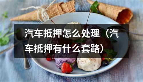 汽车抵押怎么处理（汽车抵押有什么套路）