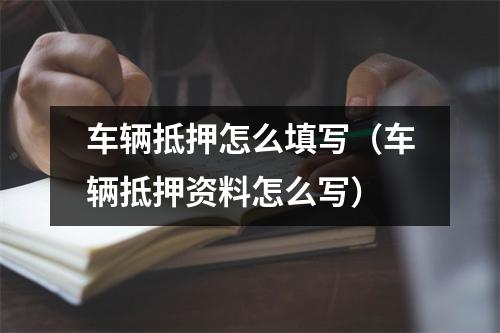 车辆抵押怎么填写（车辆抵押资料怎么写）