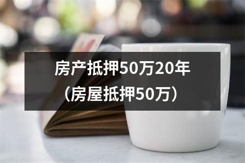 房产抵押50万20年（房屋抵押50万）
