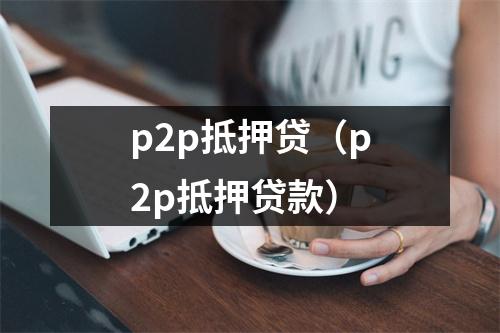 p2p抵押贷（p2p抵押贷款）
