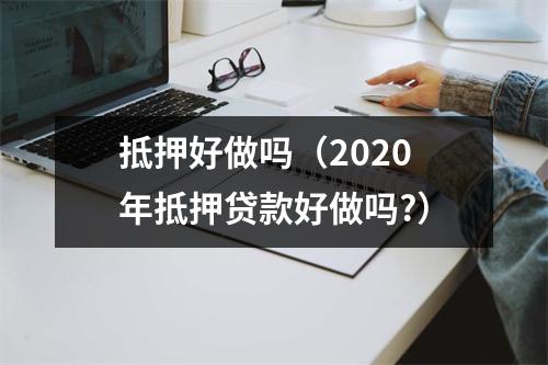 抵押好做吗（2020年抵押贷款好做吗?）