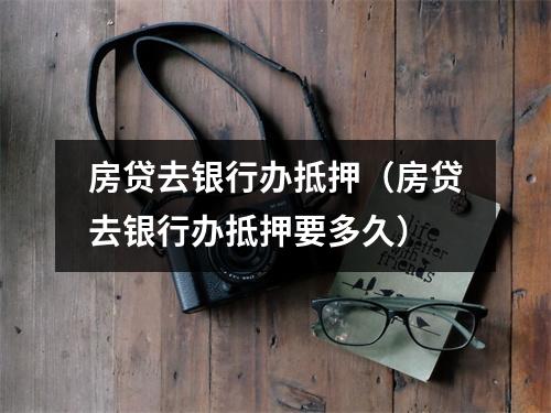 房贷去银行办抵押（房贷去银行办抵押要多久）