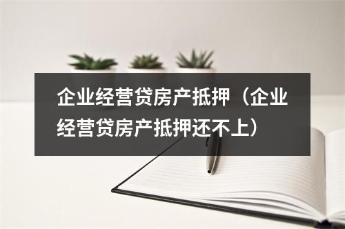 企业经营贷房产抵押（企业经营贷房产抵押还不上）
