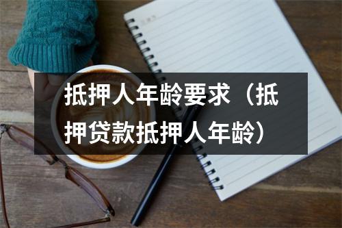 抵押人年龄要求（抵押贷款抵押人年龄）