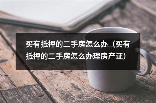 买有抵押的二手房怎么办（买有抵押的二手房怎么办理房产证）