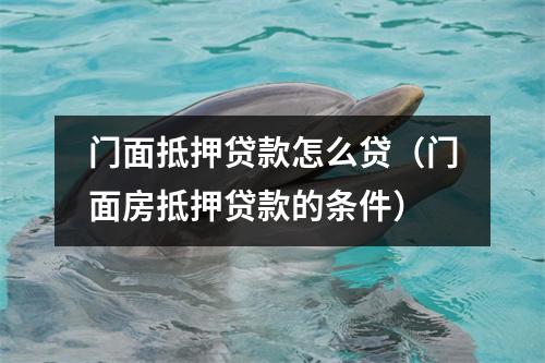 门面抵押贷款怎么贷（门面房抵押贷款的条件）
