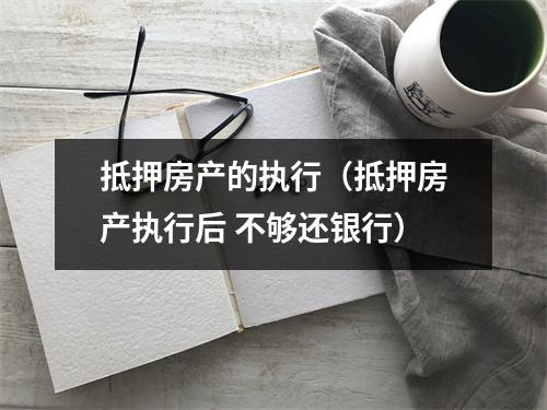 抵押房产的执行（抵押房产执行后 不够还银行）