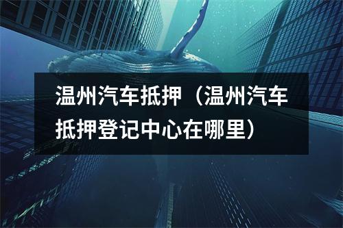 温州汽车抵押（温州汽车抵押登记中心在哪里）