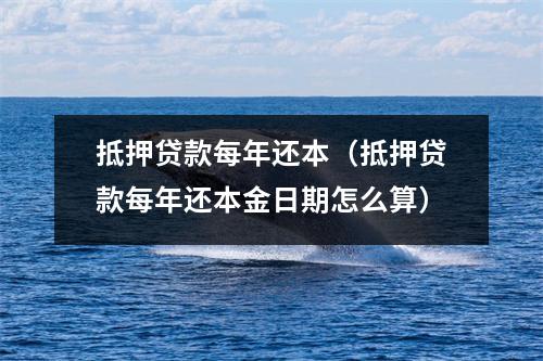 抵押贷款每年还本（抵押贷款每年还本金日期怎么算）