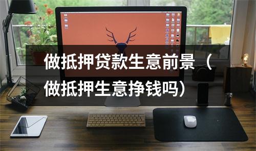 做抵押贷款生意前景（做抵押生意挣钱吗）