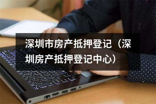 深圳市房产抵押登记（深圳房产抵押登记中心）