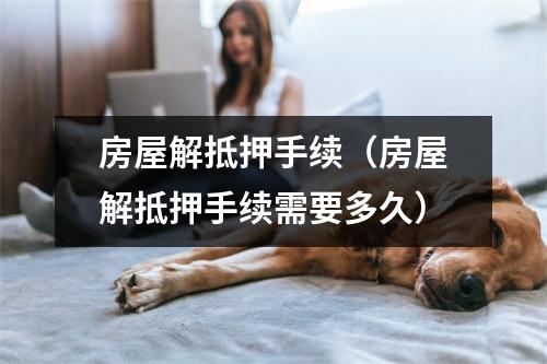 房屋解抵押手续（房屋解抵押手续需要多久）