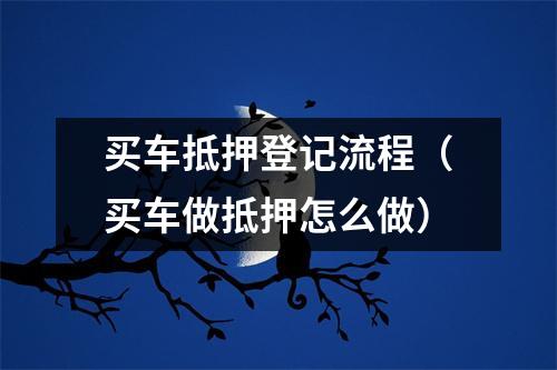 买车抵押登记流程（买车做抵押怎么做）