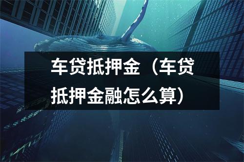 车贷抵押金（车贷抵押金融怎么算）