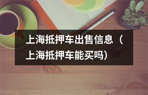 上海抵押车出售信息（上海抵押车能买吗）