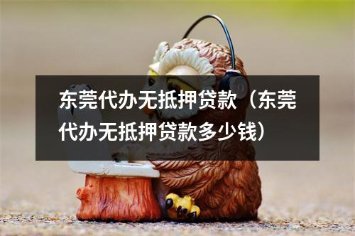 东莞代办无抵押贷款（东莞代办无抵押贷款多少钱）