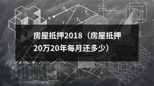 房屋抵押2018（房屋抵押20万20年每月还多少）