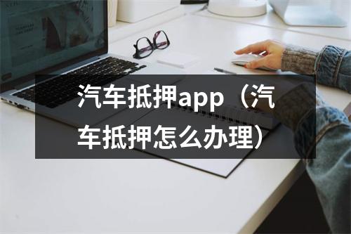 汽车抵押app（汽车抵押怎么办理）