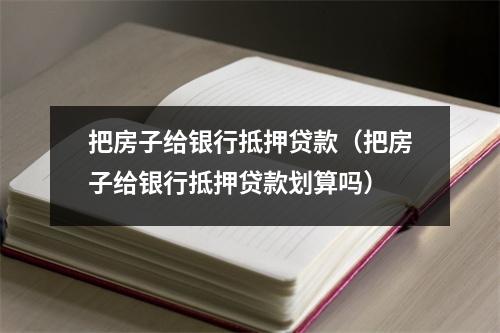 把房子给银行抵押贷款（把房子给银行抵押贷款划算吗）