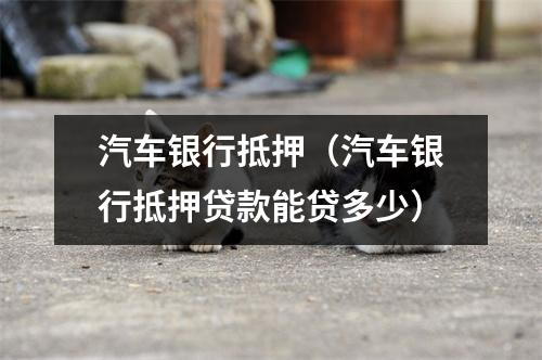 汽车银行抵押（汽车银行抵押贷款能贷多少）