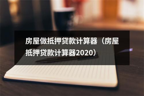房屋做抵押贷款计算器（房屋抵押贷款计算器2020）