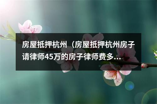 房屋抵押杭州（房屋抵押杭州房子请律师45万的房子律师费多少）
