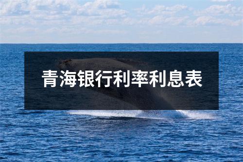 青海银行利率利息表