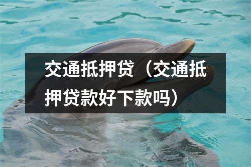 交通抵押贷（交通抵押贷款好下款吗）