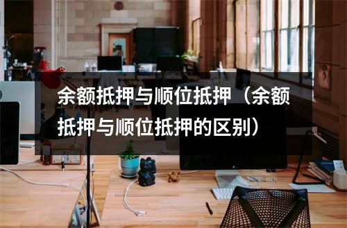 余额抵押与顺位抵押（余额抵押与顺位抵押的区别）