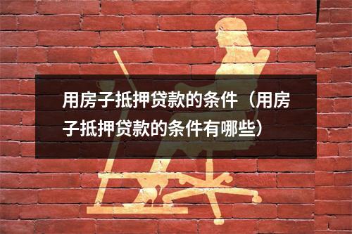 用房子抵押贷款的条件（用房子抵押贷款的条件有哪些）