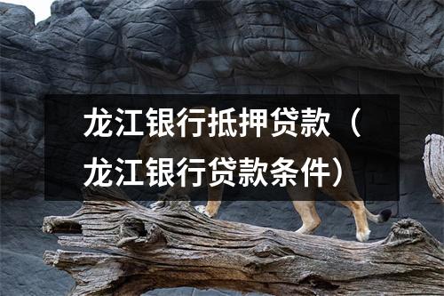 龙江银行抵押贷款（龙江银行贷款条件）