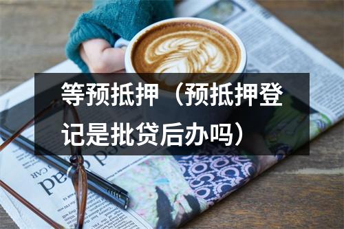 等预抵押（预抵押登记是批贷后办吗）