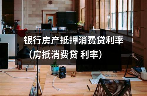 银行房产抵押消费贷利率（房抵消费贷 利率）