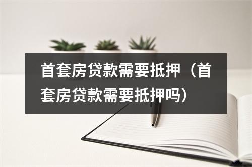 首套房贷款需要抵押（首套房贷款需要抵押吗）