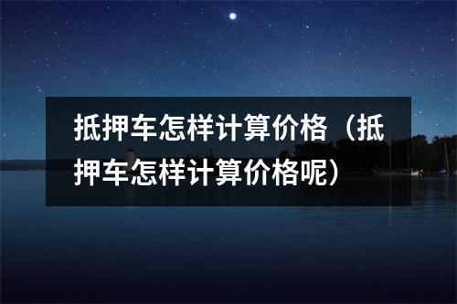 抵押车怎样计算价格（抵押车怎样计算价格呢）