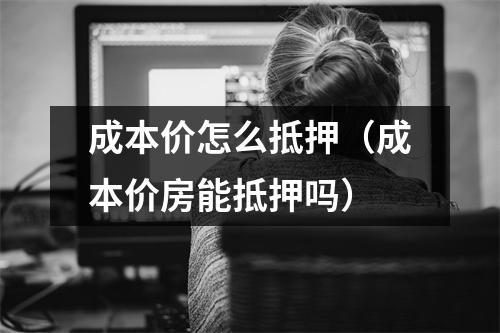 成本价怎么抵押（成本价房能抵押吗）