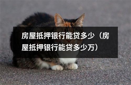 房屋抵押银行能贷多少（房屋抵押银行能贷多少万）