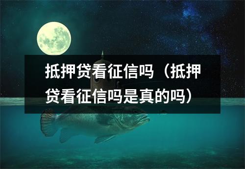 抵押贷看征信吗（抵押贷看征信吗是真的吗）