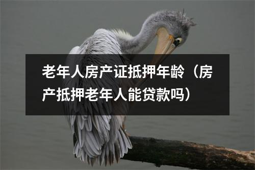 老年人房产证抵押年龄（房产抵押老年人能贷款吗）