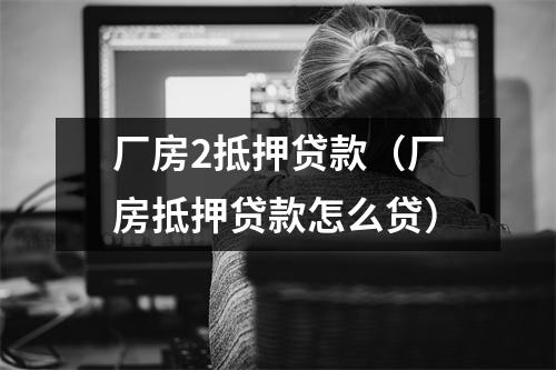 厂房2抵押贷款（厂房抵押贷款怎么贷）