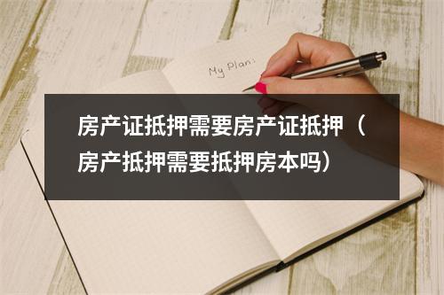 房产证抵押需要房产证抵押（房产抵押需要抵押房本吗）