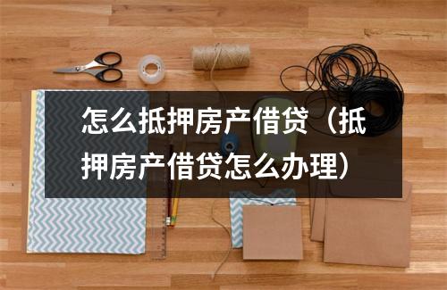 怎么抵押房产借贷（抵押房产借贷怎么办理）