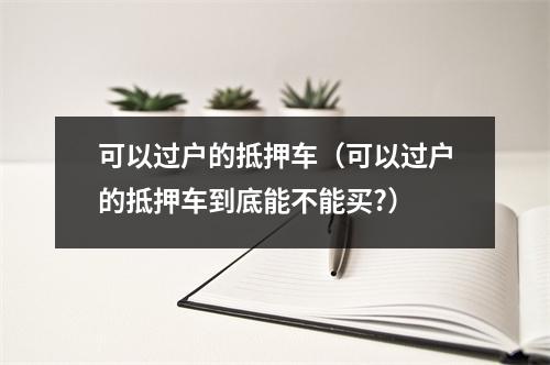 可以过户的抵押车（可以过户的抵押车到底能不能买?）