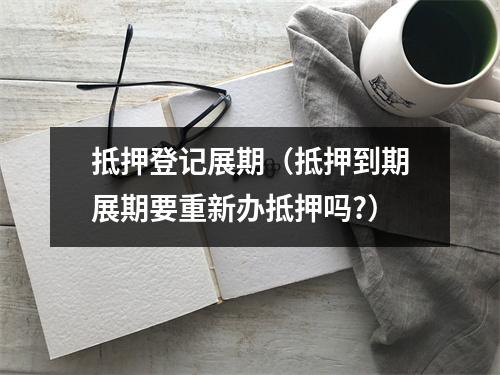 抵押登记展期（抵押到期展期要重新办抵押吗?）