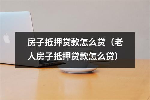 房子抵押贷款怎么贷（老人房子抵押贷款怎么贷）
