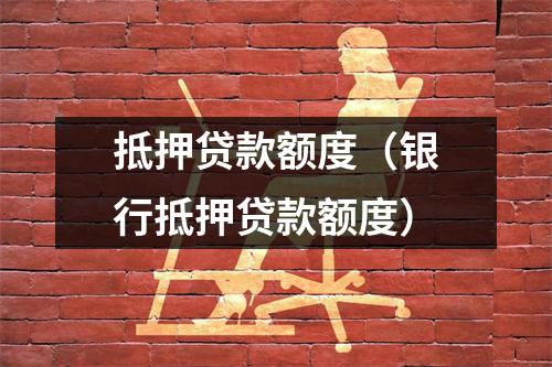 抵押贷款额度（银行抵押贷款额度）