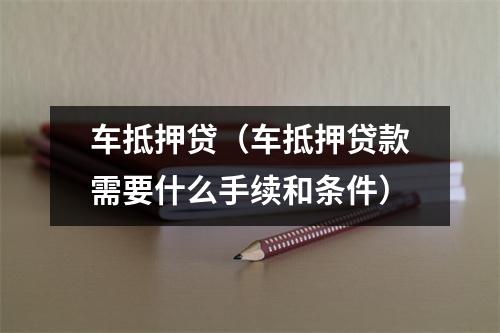 车抵押贷（车抵押贷款需要什么手续和条件）